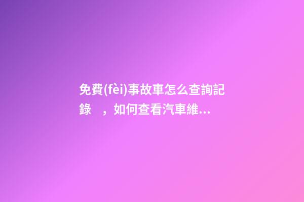 免費(fèi)事故車怎么查詢記錄，如何查看汽車維修保養(yǎng)記錄